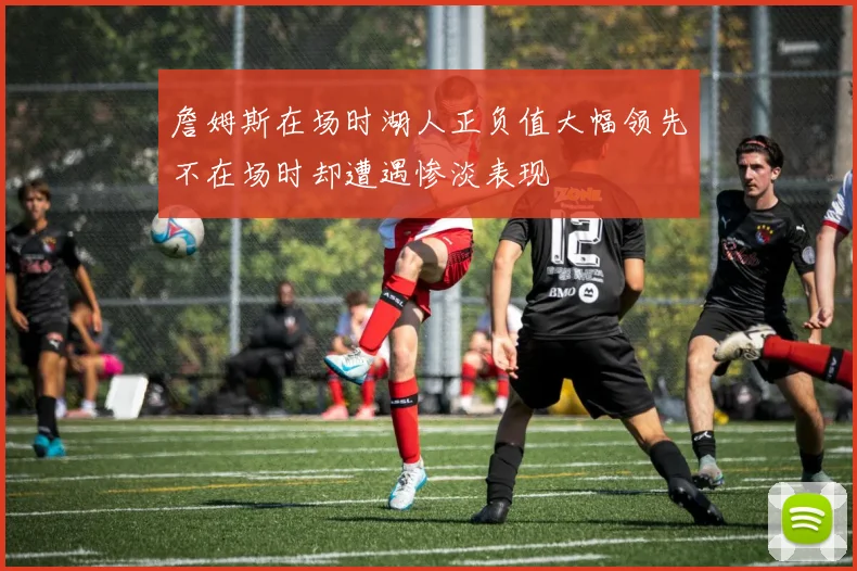 詹姆斯在场时湖人正负值大幅领先不在场时却遭遇惨淡表现
