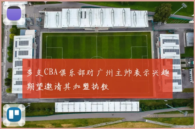 多支CBA俱乐部对广州主帅表示兴趣期望邀请其加盟执教