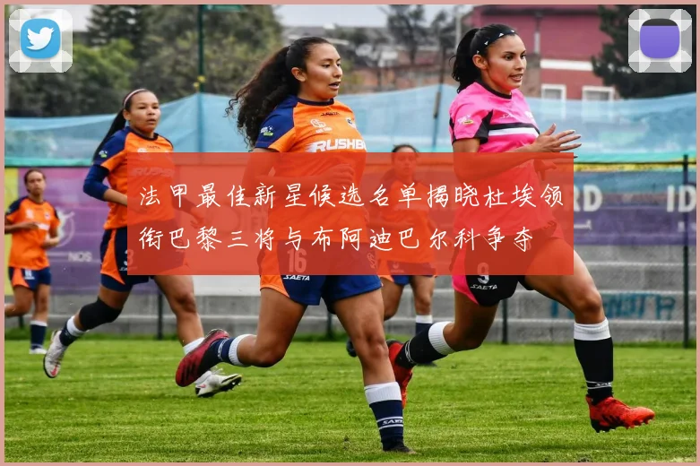法甲最佳新星候选名单揭晓杜埃领衔巴黎三将与布阿迪巴尔科争夺