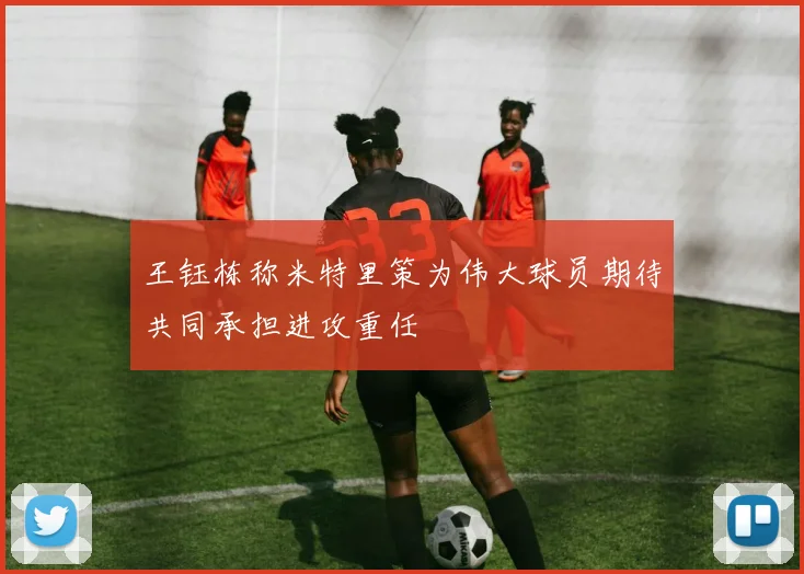 王钰栋称米特里策为伟大球员期待共同承担进攻重任