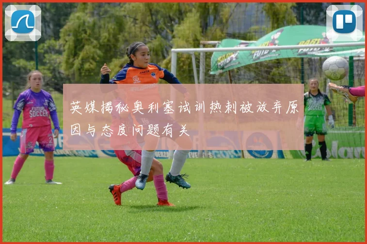 英媒揭秘奥利塞试训热刺被放弃原因与态度问题有关