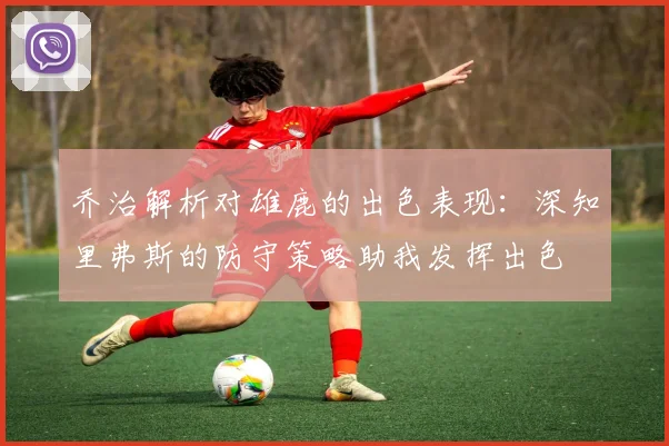 乔治解析对雄鹿的出色表现：深知里弗斯的防守策略助我发挥出色