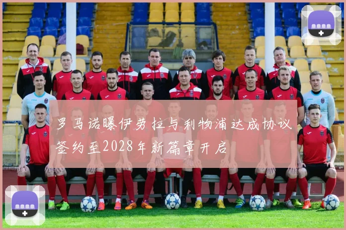 罗马诺曝伊劳拉与利物浦达成协议签约至2028年新篇章开启