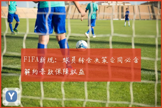 FIFA新规：球员转会决策合同必含解约条款保障权益