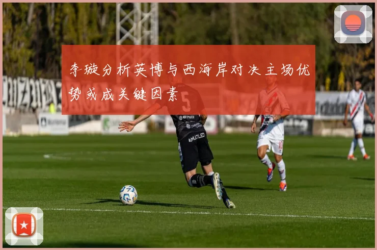李璇分析英博与西海岸对决主场优势或成关键因素