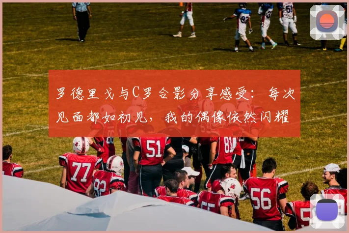 罗德里戈与C罗合影分享感受：每次见面都如初见，我的偶像依然闪耀