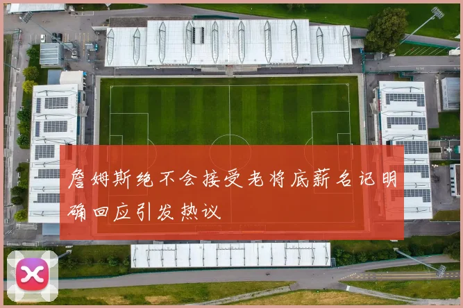 詹姆斯绝不会接受老将底薪名记明确回应引发热议