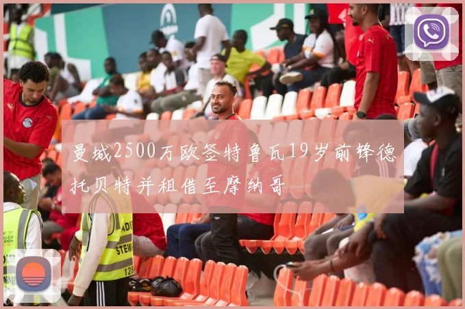 曼城2500万欧签特鲁瓦19岁前锋德托贝特并租借至摩纳哥