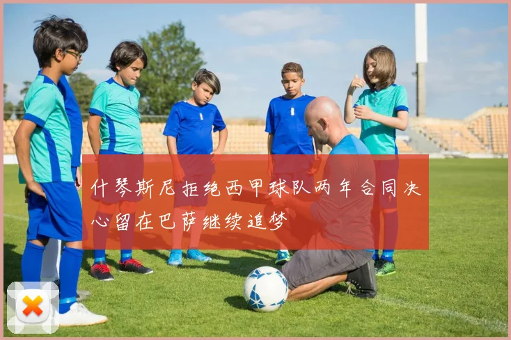 什琴斯尼拒绝西甲球队两年合同决心留在巴萨继续追梦